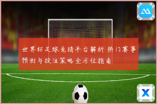 世界杯足球竞猜平台解析 热门赛事预测与投注策略全方位指南