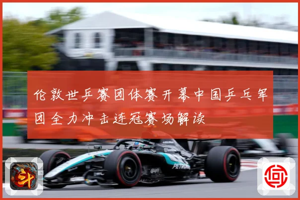 伦敦世乒赛团体赛开幕中国乒乓军团全力冲击连冠赛场解读