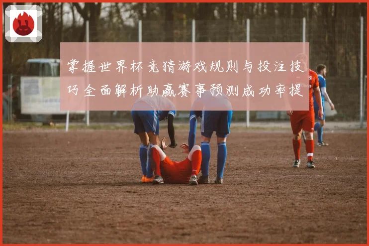 掌握世界杯竞猜游戏规则与投注技巧全面解析助赢赛事预测成功率提升指南