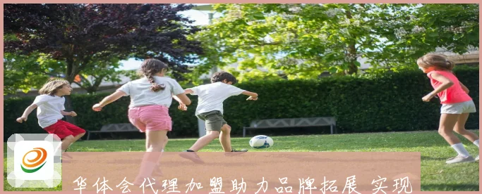 华体会代理加盟助力品牌拓展 实现快速盈利与市场覆盖