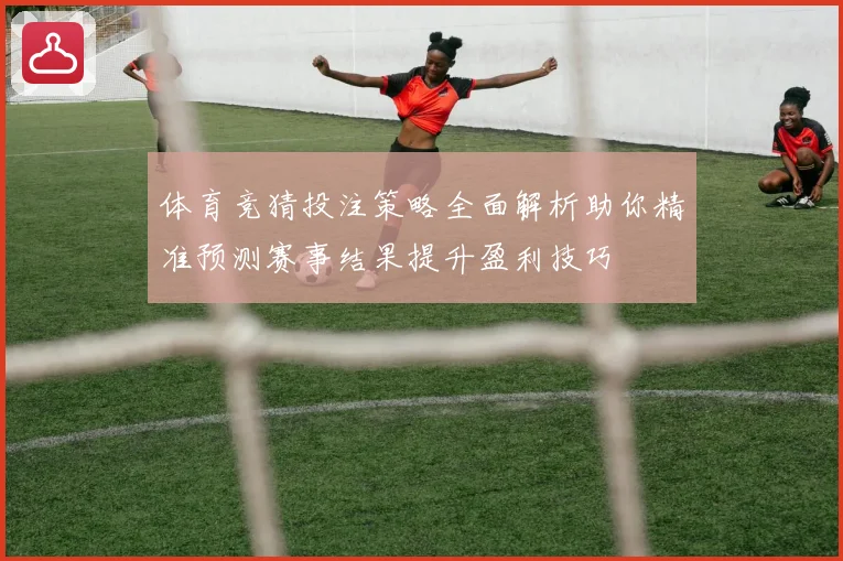 体育竞猜投注策略全面解析助你精准预测赛事结果提升盈利技巧