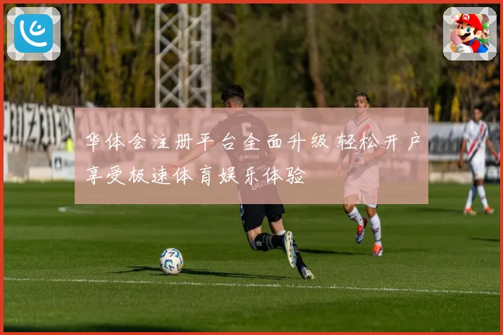 华体会注册平台全面升级 轻松开户享受极速体育娱乐体验