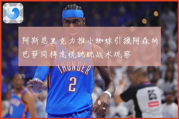 阿斯恩里克力推小蜘蛛引援阿森纳巴萨同样虎视眈眈战术观察