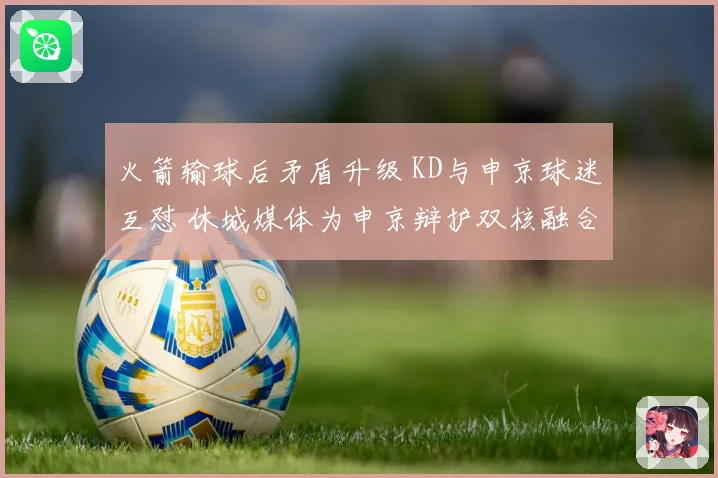 火箭输球后矛盾升级 KD与申京球迷互怼 休城媒体为申京辩护双核融合仍为核心