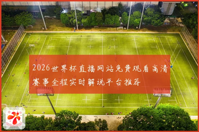 2026世界杯直播网站免费观看高清赛事全程实时解说平台推荐