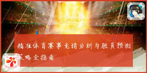 精准体育赛事竞猜分析与胜负预测策略全指南