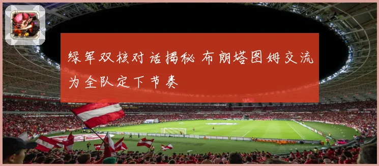 绿军双核对话揭秘 布朗塔图姆交流为全队定下节奏