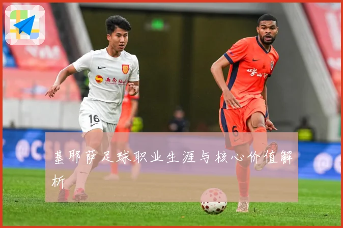 基耶萨足球职业生涯与核心价值解析