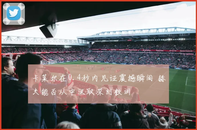 卡莱尔在0.4秒内见证震撼瞬间 赫夫能否从中汲取深刻教训