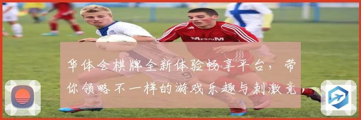 华体会棋牌全新体验畅享平台，带你领略不一样的游戏乐趣与刺激竞争