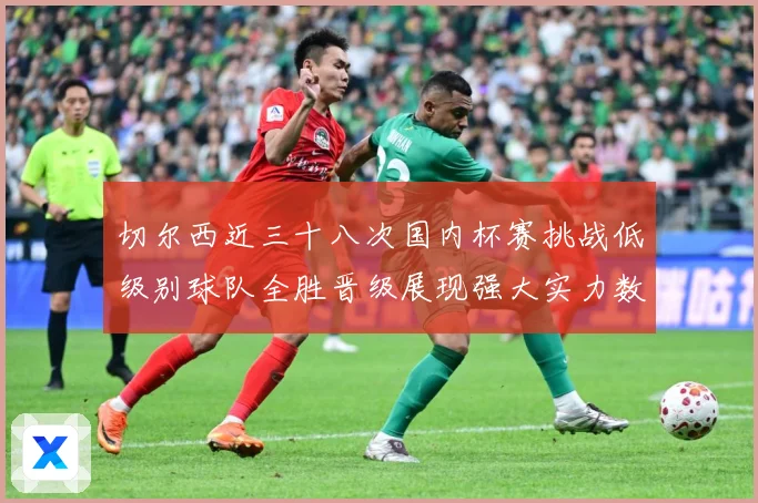 切尔西近三十八次国内杯赛挑战低级别球队全胜晋级展现强大实力数据研判