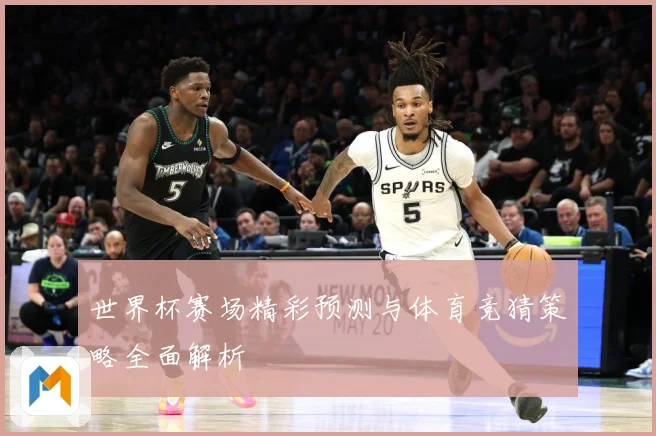 世界杯赛场精彩预测与体育竞猜策略全面解析