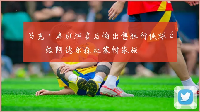 马克·库班坦言后悔出售独行侠球队给阿德尔森杜蒙特家族