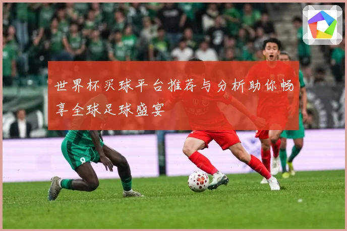世界杯买球平台推荐与分析助你畅享全球足球盛宴