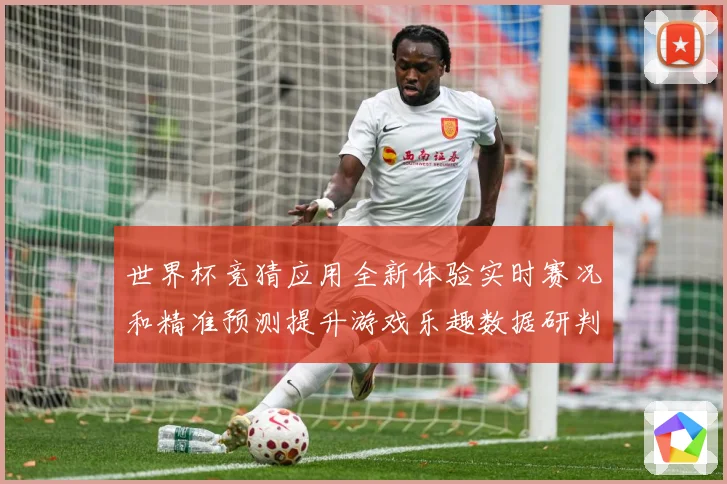 世界杯竞猜应用全新体验实时赛况和精准预测提升游戏乐趣数据研判