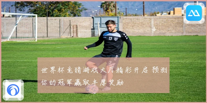 世界杯竞猜游戏大厅精彩开启 预测你的冠军赢取丰厚奖励
