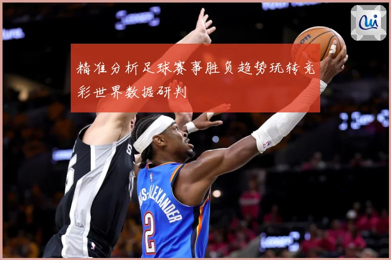 精准分析足球赛事胜负趋势玩转竞彩世界数据研判