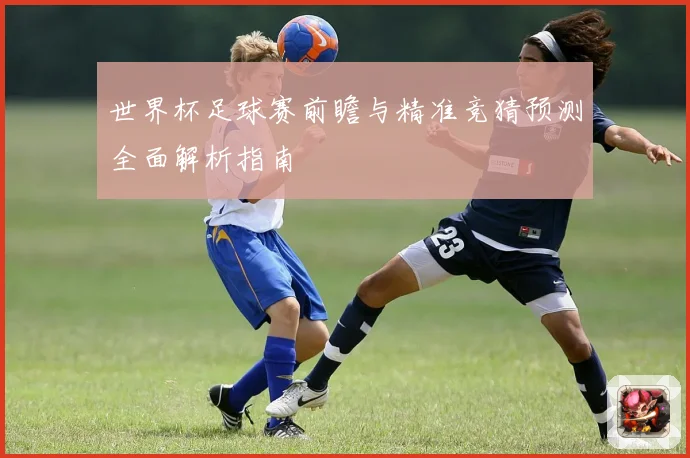 世界杯足球赛前瞻与精准竞猜预测全面解析指南