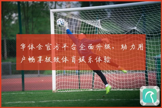 华体会官方平台全面升级，助力用户畅享极致体育娱乐体验