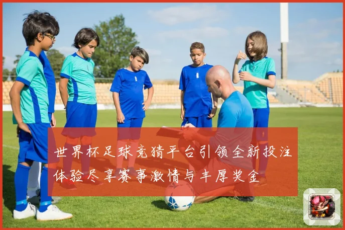 世界杯足球竞猜平台引领全新投注体验尽享赛事激情与丰厚奖金
