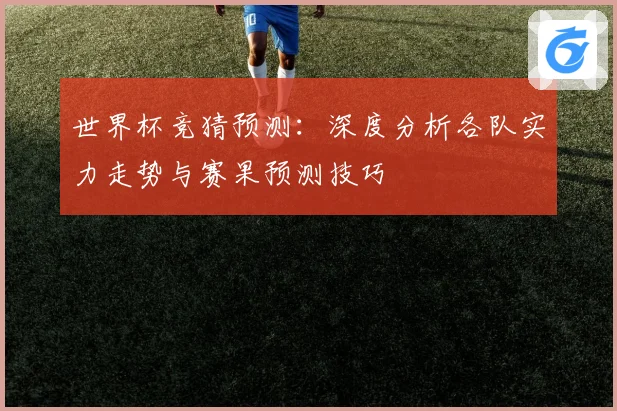 世界杯竞猜预测：深度分析各队实力走势与赛果预测技巧