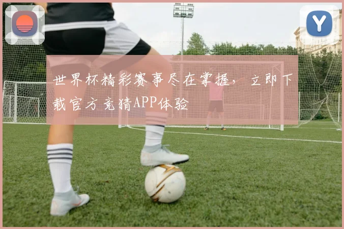 世界杯精彩赛事尽在掌握，立即下载官方竞猜APP体验