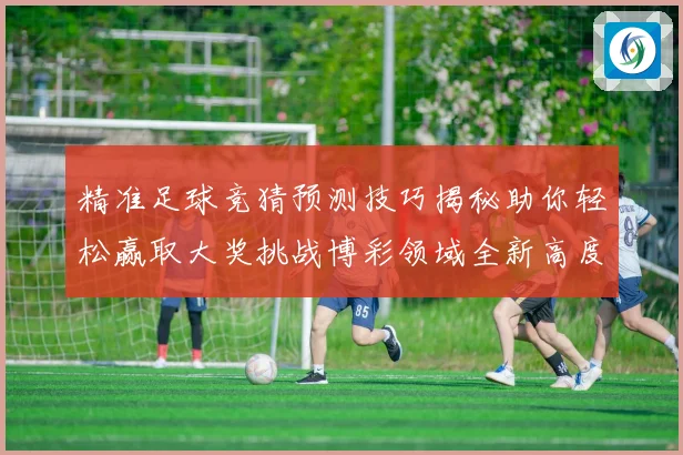 精准足球竞猜预测技巧揭秘助你轻松赢取大奖挑战博彩领域全新高度