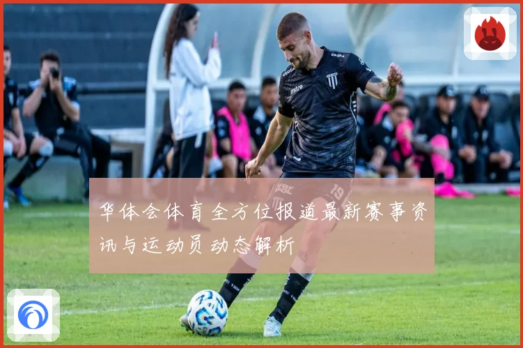 华体会体育全方位报道最新赛事资讯与运动员动态解析