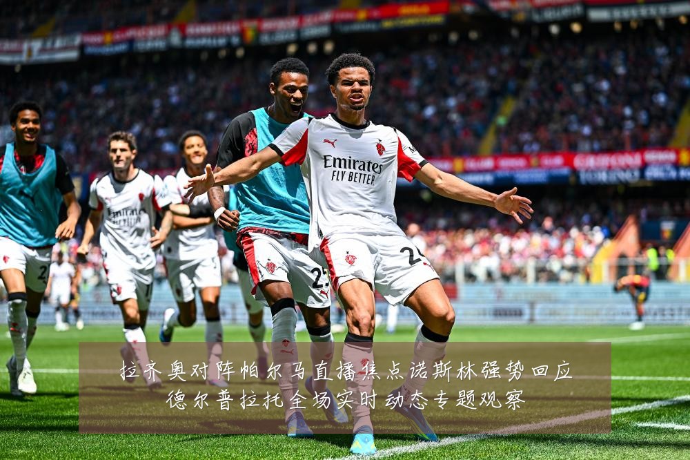 拉齐奥对阵帕尔马直播焦点诺斯林强势回应德尔普拉托全场实时动态专题观察