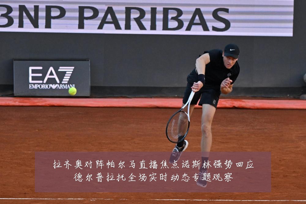 拉齐奥对阵帕尔马直播焦点诺斯林强势回应德尔普拉托全场实时动态专题观察