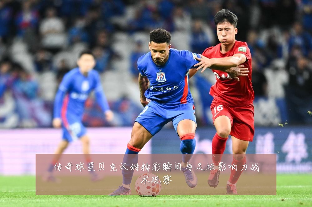 传奇球星贝克汉姆精彩瞬间与足坛影响力战术观察