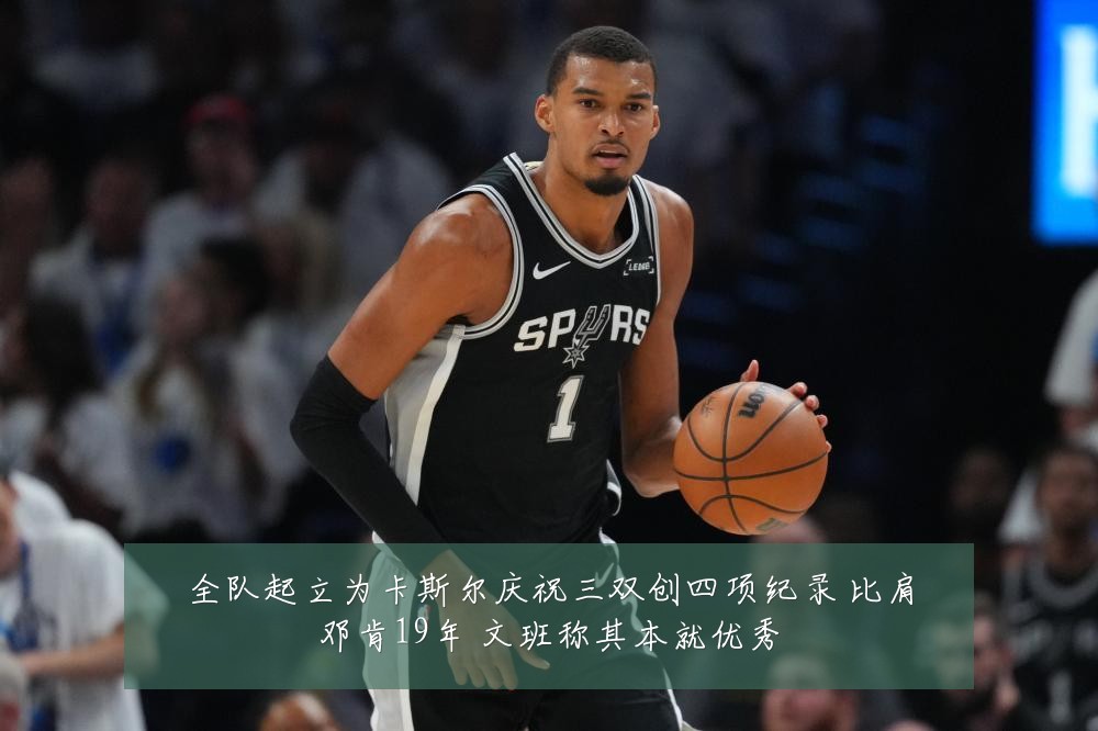 全队起立为卡斯尔庆祝三双创四项纪录 比肩邓肯19年 文班称其本就优秀