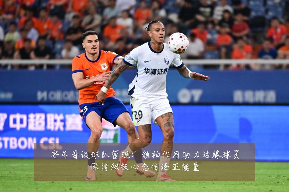 字母哥谈球队管理:领袖作用助力边缘球员保持积极心态传递正能量